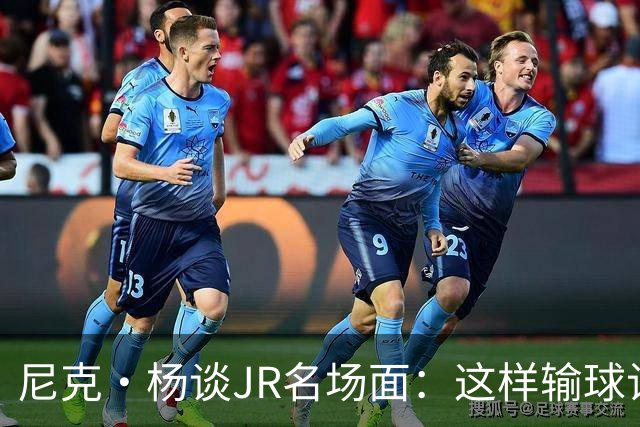 尼克·杨谈JR名场面：这样输球让系列赛直接结束 老詹完全泄气了